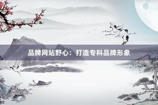 品牌网站野心：打造专科品牌形象